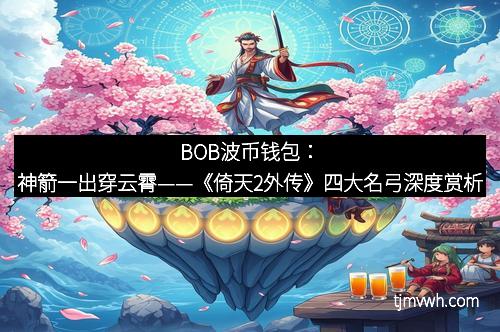 BOB波币钱包：神箭一出穿云霄——《倚天2外传》四大名弓深度赏析