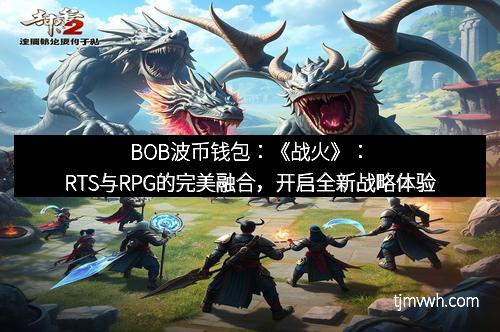 BOB波币钱包：《战火》：RTS与RPG的完美融合，开启全新战略体验